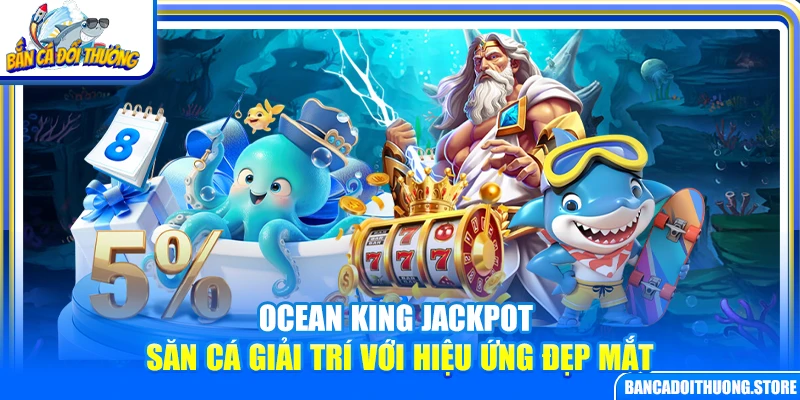 Ocean King Jackpot – Săn Cá Giải Trí Với Hiệu Ứng Đẹp Mắt